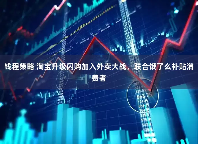 钱程策略 淘宝升级闪购加入外卖大战，联合饿了么补贴消费者