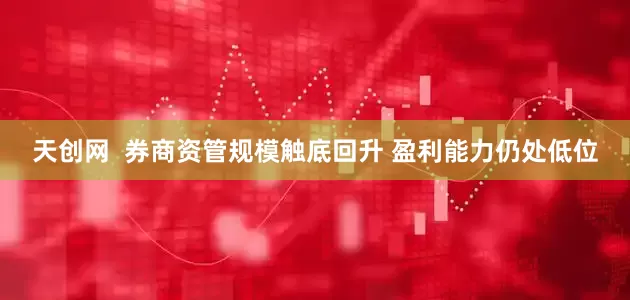 天创网  券商资管规模触底回升 盈利能力仍处低位