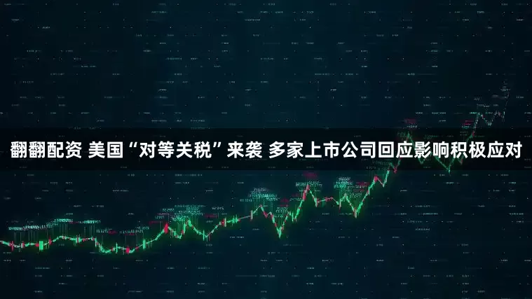 翻翻配资 美国“对等关税”来袭 多家上市公司回应影响积极应对
