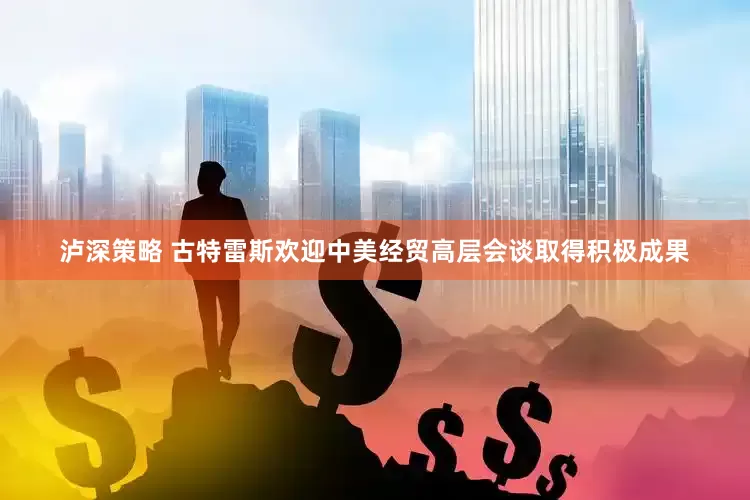 泸深策略 古特雷斯欢迎中美经贸高层会谈取得积极成果