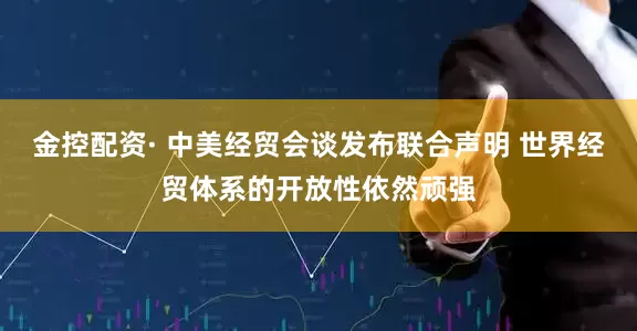 金控配资· 中美经贸会谈发布联合声明 世界经贸体系的开放性依然顽强