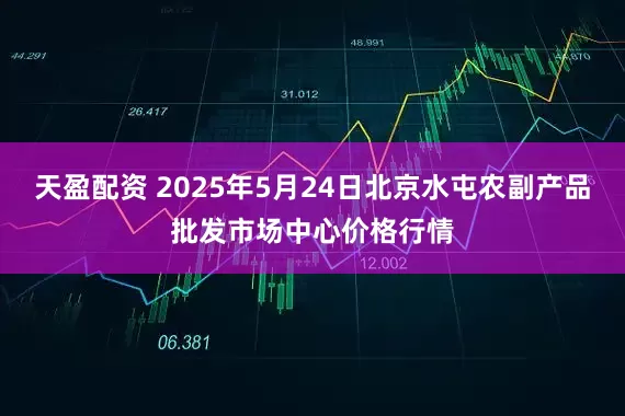 天盈配资 2025年5月24日北京水屯农副产品批发市场中心价格行情