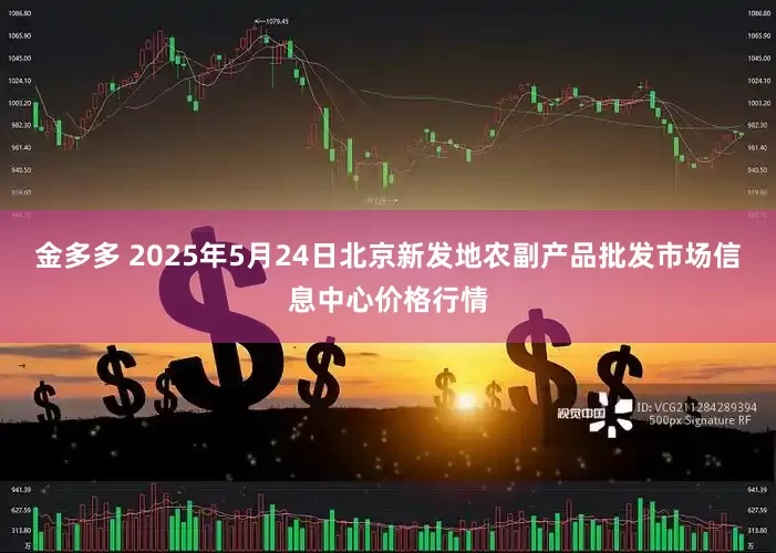 金多多 2025年5月24日北京新发地农副产品批发市场信息中心价格行情