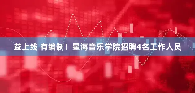 益上线 有编制！星海音乐学院招聘4名工作人员
