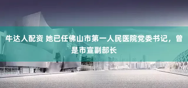 牛达人配资 她已任佛山市第一人民医院党委书记，曾是市宣副部长