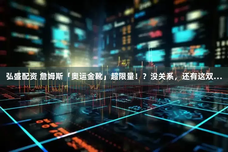 弘盛配资 詹姆斯「奥运金靴」超限量！？没关系，还有这双…