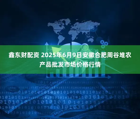 鑫东财配资 2025年6月9日安徽合肥周谷堆农产品批发市场价格行情
