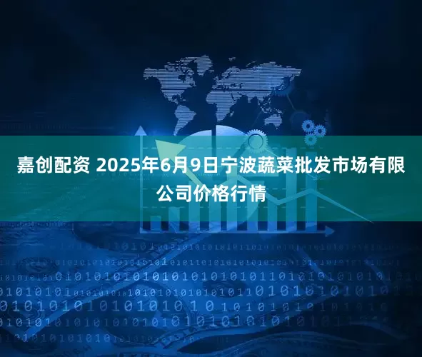 嘉创配资 2025年6月9日宁波蔬菜批发市场有限公司价格行情