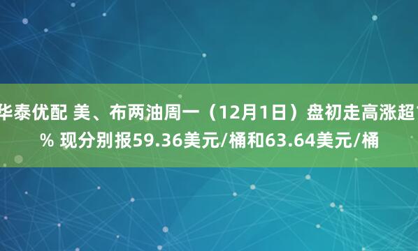 华泰优配 美、布两油周一（12月1日）盘初走高涨超1% 现分别报59.36美元/桶和63.64美元/桶
