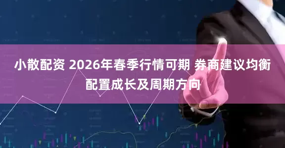 小散配资 2026年春季行情可期 券商建议均衡配置成长及周期方向