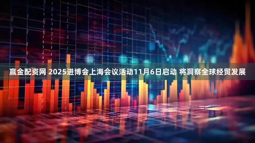 赢金配资网 2025进博会上海会议活动11月6日启动 将洞察全球经贸发展