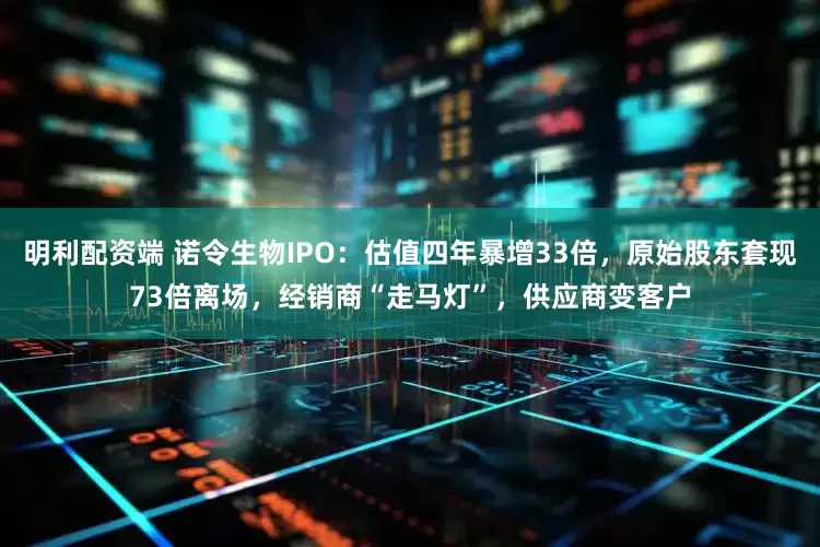 明利配资端 诺令生物IPO：估值四年暴增33倍，原始股东套现73倍离场，经销商“走马灯”，供应商变客户